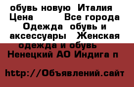  обувь новую, Италия › Цена ­ 600 - Все города Одежда, обувь и аксессуары » Женская одежда и обувь   . Ненецкий АО,Индига п.